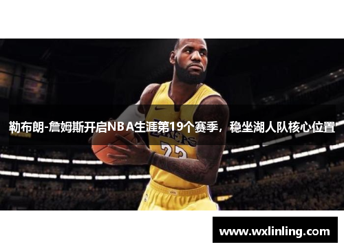 勒布朗-詹姆斯开启NBA生涯第19个赛季，稳坐湖人队核心位置