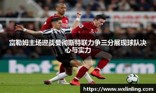 富勒姆主场迎战曼彻斯特联力争三分展现球队决心与实力